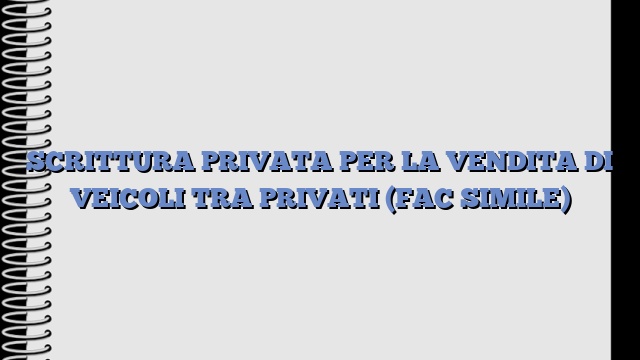 SCRITTURA PRIVATA PER LA VENDITA DI VEICOLI TRA PRIVATI (FAC SIMILE)