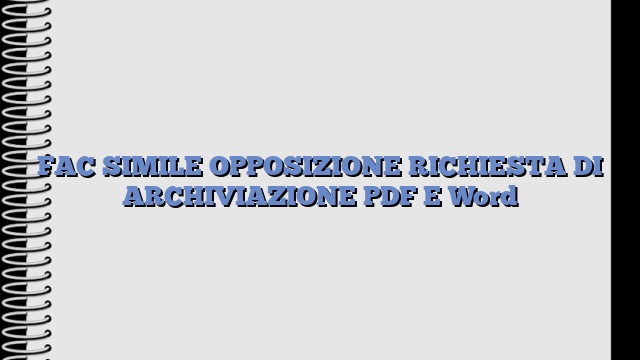 FAC SIMILE OPPOSIZIONE RICHIESTA DI ARCHIVIAZIONE PDF E Word