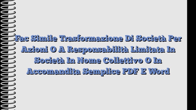 Fac Simile Trasformazione Di Società Per Azioni O A Responsabilità Limitata In Società In Nome Collettivo O In Accomandita Semplice PDF E Word